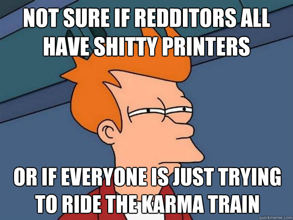 Not sure if Redditors all have shitty printers Or if everyone is just trying to ride the karma train  Futurama Fry