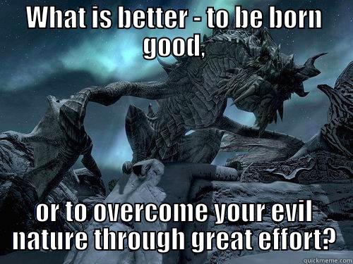 Pah heind sahrot Paarthurnax ! - WHAT IS BETTER - TO BE BORN GOOD, OR TO OVERCOME YOUR EVIL NATURE THROUGH GREAT EFFORT? Misc