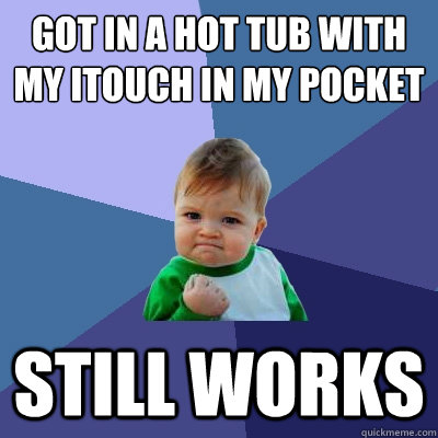 Got in a hot tub with my itouch in my pocket Still works - Got in a hot tub with my itouch in my pocket Still works  Success Kid