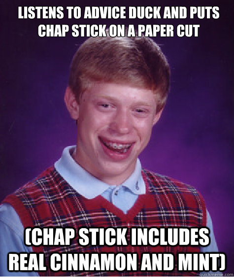 Listens to Advice duck and puts chap stick on a paper cut (Chap Stick includes real Cinnamon and Mint)  Bad Luck Brian