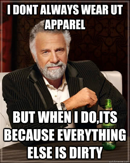 I dont always wear UT apparel but when I do,its because everything else is dirty - I dont always wear UT apparel but when I do,its because everything else is dirty  The Most Interesting Man In The World