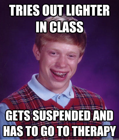 tries out lighter in class gets suspended and has to go to therapy  Bad Luck Brian