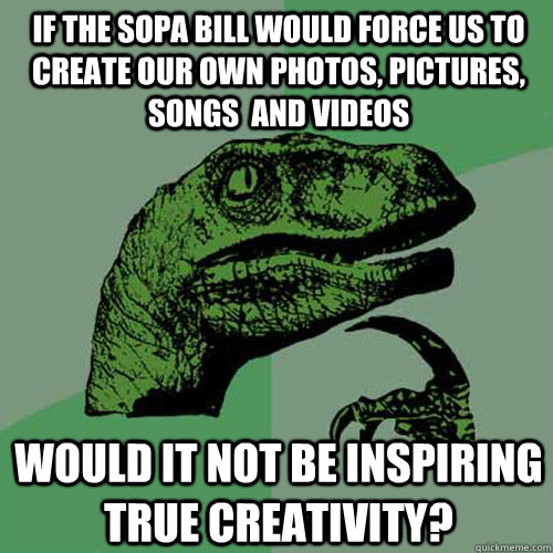 If the SOPA bill would force us to create our own photos, pictures, songs  and videos Would it not be inspiring true creativity?  Philosoraptor