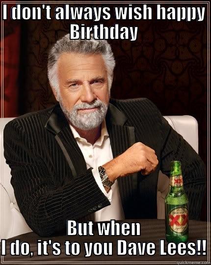 Happy Birthday Dave - I DON'T ALWAYS WISH HAPPY BIRTHDAY BUT WHEN I DO, IT'S TO YOU DAVE LEES!! The Most Interesting Man In The World