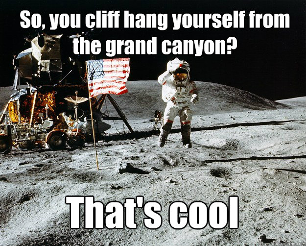 So, you cliff hang yourself from the grand canyon?  That's cool  Unimpressed Astronaut