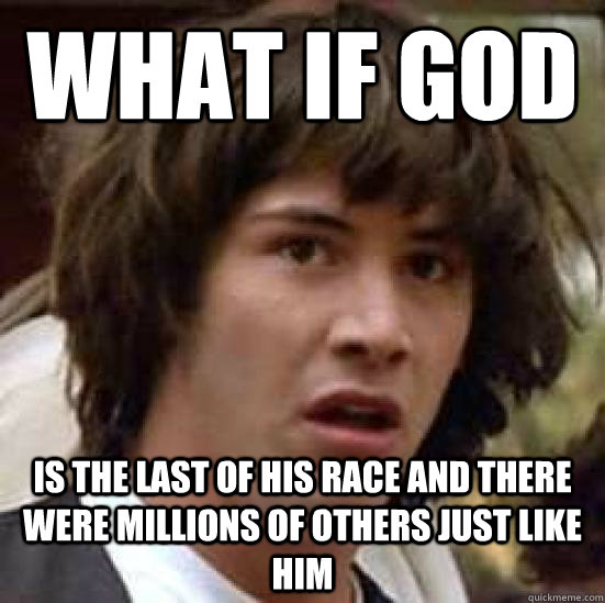 what if god  is the last of his race and there were millions of others just like him  conspiracy keanu