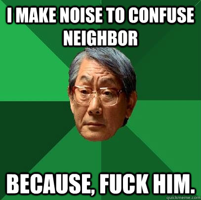 I make noise to confuse neighbor because, fuck him.  High Expectations Asian Father