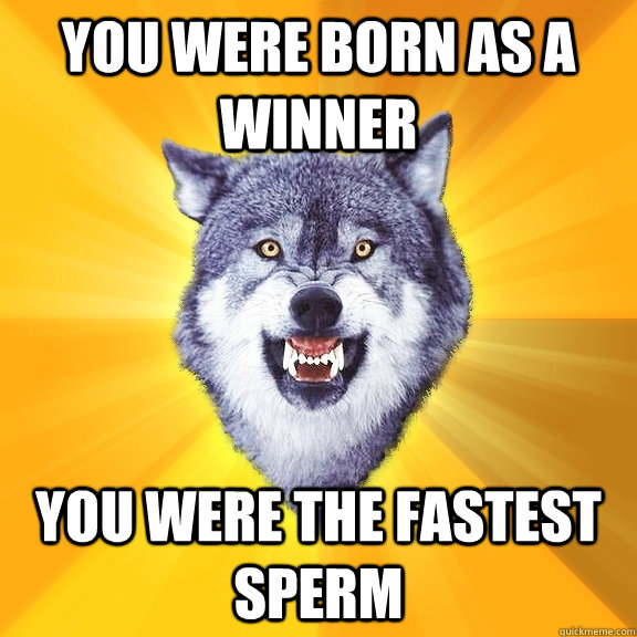 You were born as a winner  You were the fastest SPERM  Courage Wolf