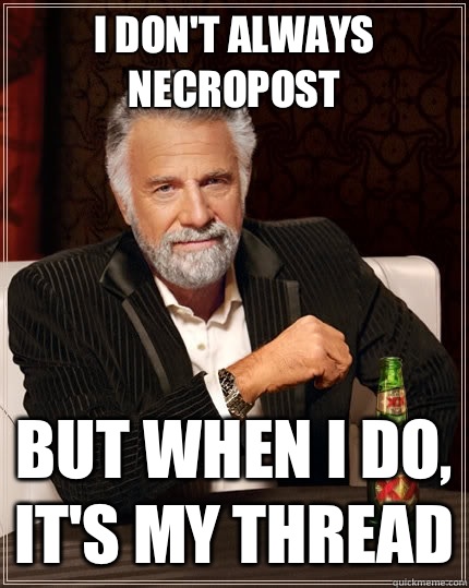 I don't always necropost but when I do, it's my thread - I don't always necropost but when I do, it's my thread  The Most Interesting Man In The World