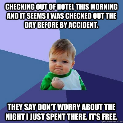 Checking out of hotel this morning and it seems I was checked out the day before by accident. They say don't worry about the night I just spent there. It's free.    Success Kid