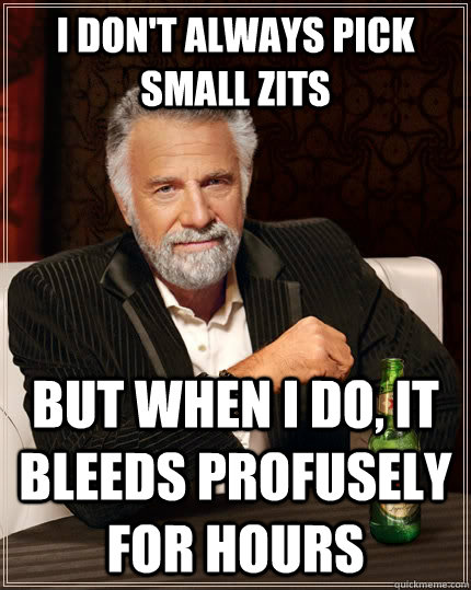 I don't always pick small zits But when I do, it bleeds profusely for hours  The Most Interesting Man In The World