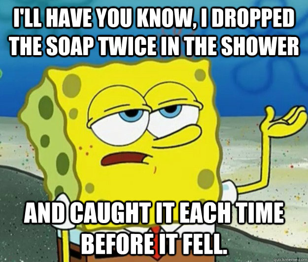 I'll have you know, I dropped the soap twice in the shower and caught it each time before it fell.  Tough Spongebob