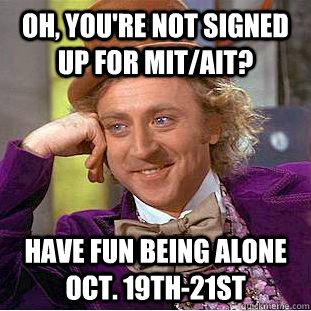 Oh, you're not signed up for MIT/AIT? Have fun being alone Oct. 19th-21st  Condescending Wonka