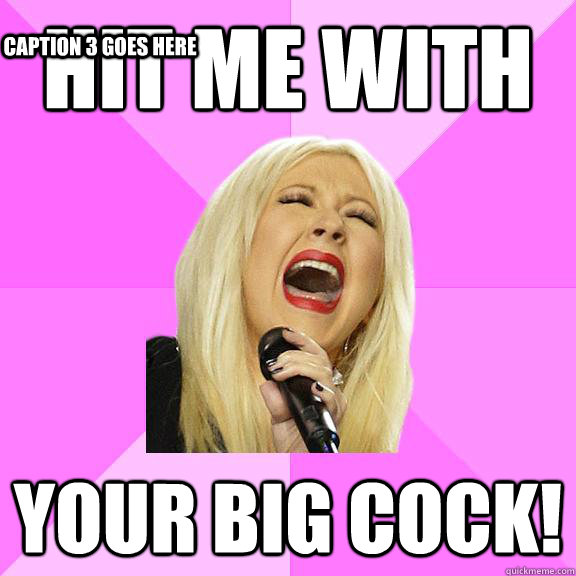 Hit me with  Your Big cock! Caption 3 goes here  Wrong Lyrics Christina