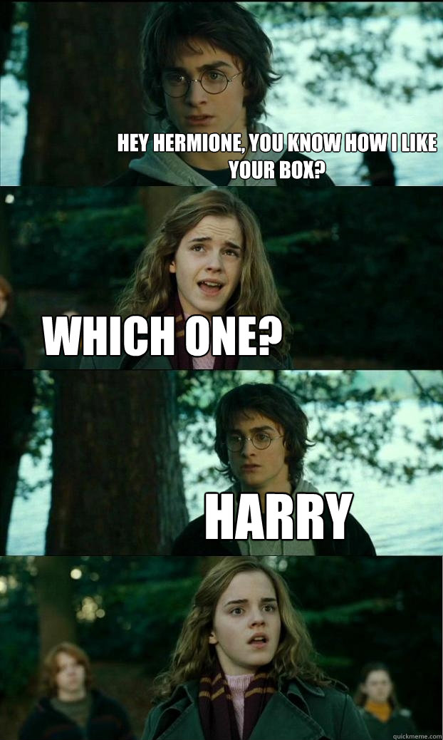 Hey hermione, you know how I like your box? which one? harry  Horny Harry