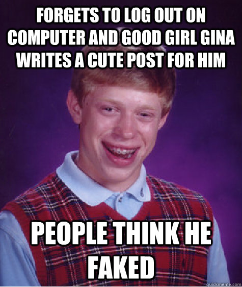 forgets to log out on computer and good girl gina writes a cute post for him people think he faked  Bad Luck Brian