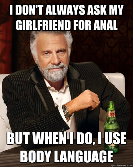 I don't always ask my girlfriend for anal but when i do, i use body language - I don't always ask my girlfriend for anal but when i do, i use body language  The Most Interesting Man In The World