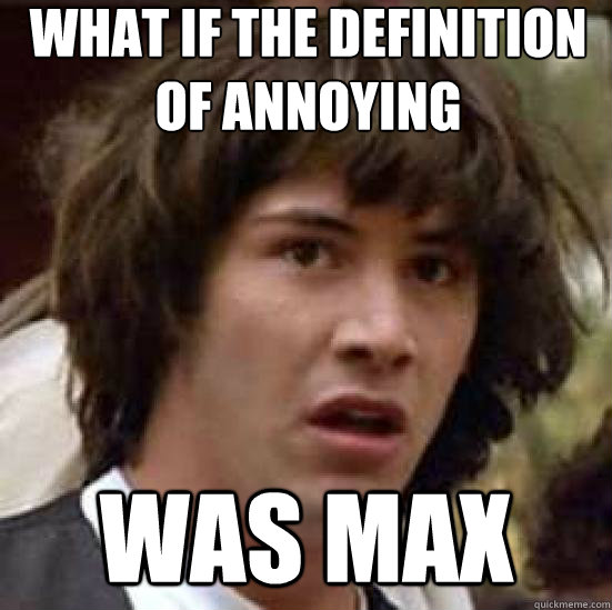 What if the definition of annoying
 Was max  conspiracy keanu