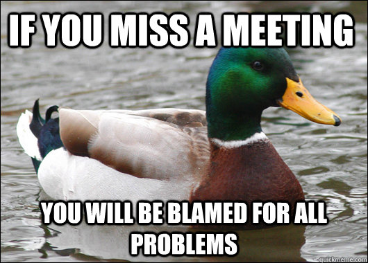 If you miss a meeting You will be blamed for all problems - If you miss a meeting You will be blamed for all problems  Misc