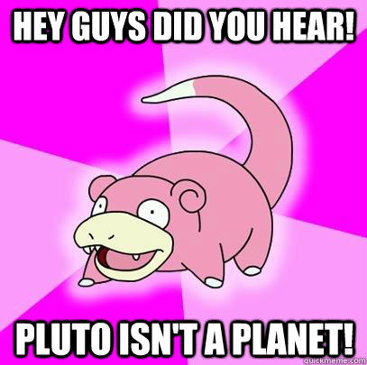 Hey guys did you hear! Pluto isn't a planet!  