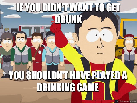 if you didn't want to get drunk you shouldn't have played a drinking game  Captain Hindsight