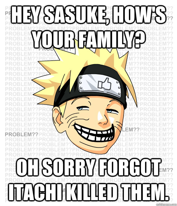 Hey Sasuke, how's your family? Oh sorry forgot Itachi killed them. - Hey Sasuke, how's your family? Oh sorry forgot Itachi killed them.  Trollface Scumbag Naruto