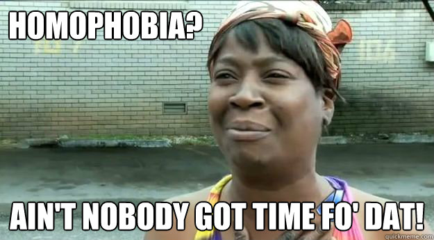 HOMOPHOBIA? Ain't nobody got time fo' dat! - HOMOPHOBIA? Ain't nobody got time fo' dat!  Sweet Brown