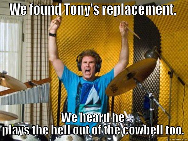 My replacement sucks - WE FOUND TONY'S REPLACEMENT. WE HEARD HE PLAYS THE HELL OUT OF THE COWBELL TOO. Misc