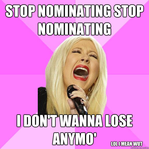 STOP NOMINATING STOP NOMINATING I DON'T WANNA LOSE ANYMO' Lol I mean wut  Wrong Lyrics Christina