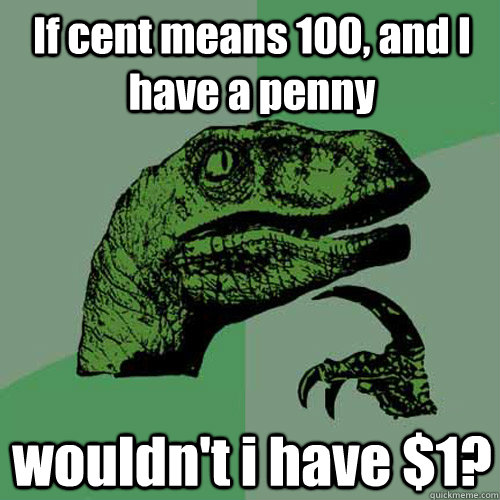 If cent means 100, and I have a penny wouldn't i have $1?   Philosoraptor