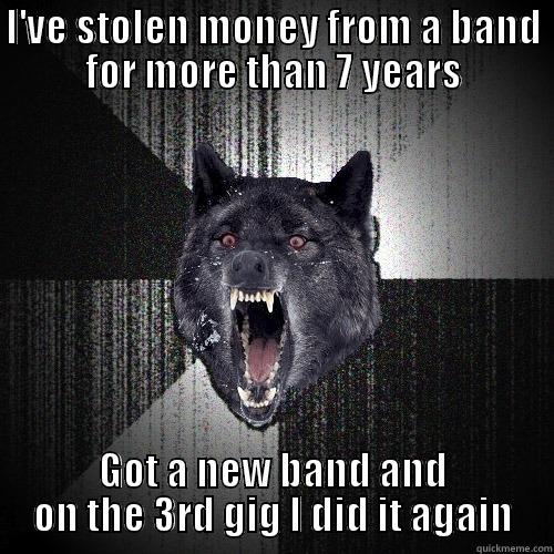 I'VE STOLEN MONEY FROM A BAND FOR MORE THAN 7 YEARS GOT A NEW BAND AND ON THE 3RD GIG I DID IT AGAIN Insanity Wolf