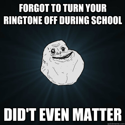 Forgot to turn your ringtone off during school did't even matter  Forever Alone