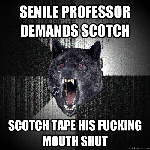 senile professor demands scotch scotch tape his fucking mouth shut  Insanity Wolf