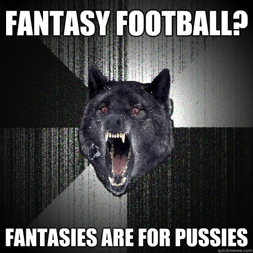 fantasy football? Fantasies are for pussies   Insanity Wolf