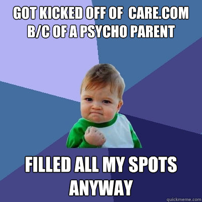 Got kicked off of  Care.com b/c of a psycho parent Filled all my spots anyway - Got kicked off of  Care.com b/c of a psycho parent Filled all my spots anyway  Success Kid