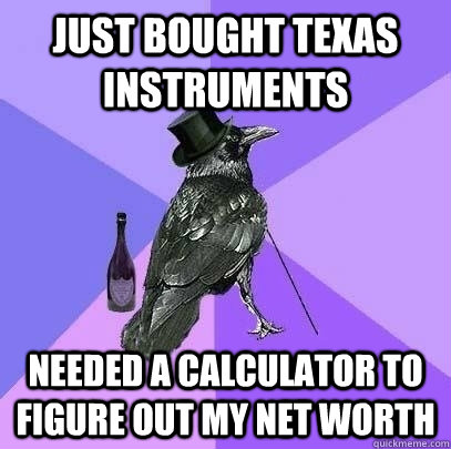 Just bought Texas Instruments needed a calculator to figure out my net worth - Just bought Texas Instruments needed a calculator to figure out my net worth  Rich Raven