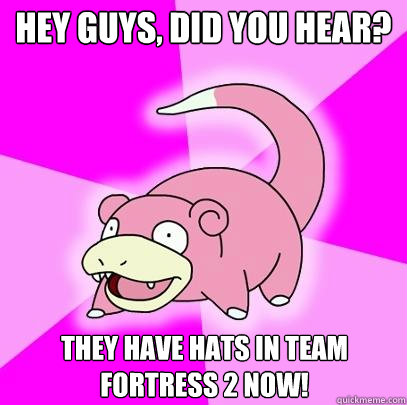 Hey guys, did you hear? They have hats in team fortress 2 now!  Slowpoke