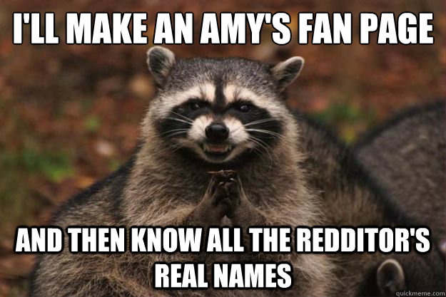 I'll make an amy's fan page and then know all the redditor's real names  Evil Plotting Raccoon