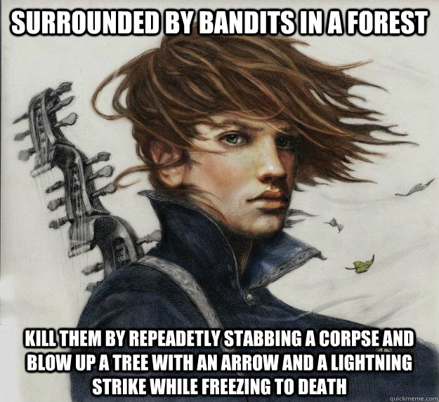 Surrounded by bandits in a forest Kill them by repeadetly Stabbing a corpse and blow up a tree with an arrow and a lightning strike while freezing to death  Advice Kvothe