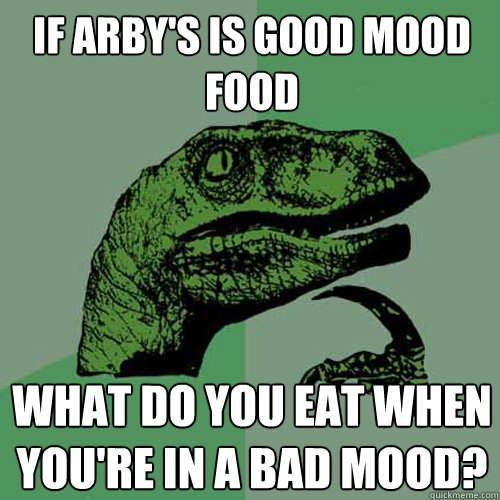 If Arby's is good mood food what do you eat when you're in a bad mood?  Philosoraptor