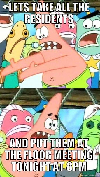 LETS TAKE ALL THE RESIDENTS AND PUT THEM AT THE FLOOR MEETING TONIGHT AT 8PM Push it somewhere else Patrick