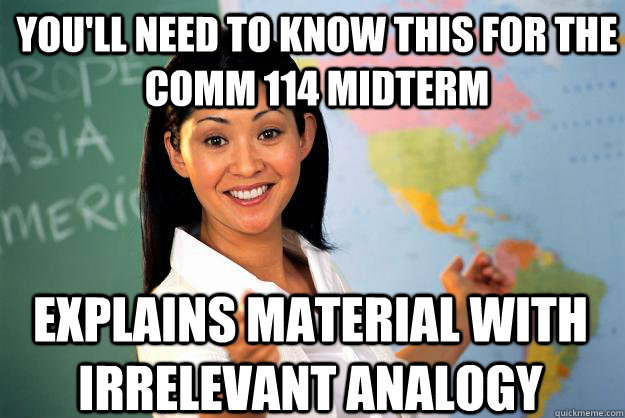 You'll need to know this for the ComM 114 midterm Explains material with irrelevant analogy  Unhelpful High School Teacher