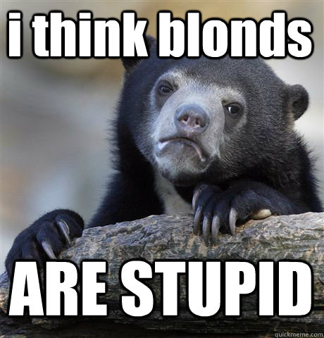 i think blonds ARE STUPID - i think blonds ARE STUPID  Confession Bear