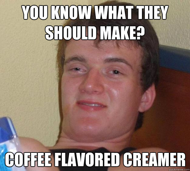 you know what they should make? coffee flavored creamer  10 Guy