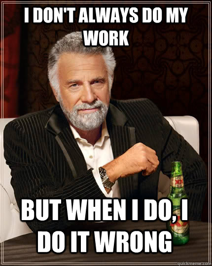 I don't always do my work but when I do, I do it wrong  The Most Interesting Man In The World