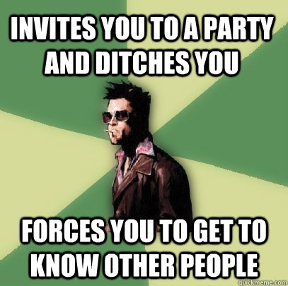 invites you to a party and ditches you forces you to get to know other people  Helpful Tyler Durden