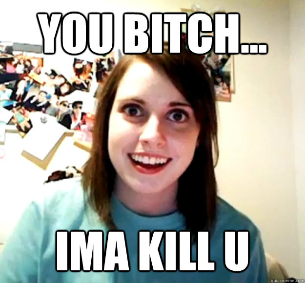 You bitch... ima kill u - You bitch... ima kill u  Overly Attached Girlfriend