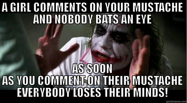 Mustache  - A GIRL COMMENTS ON YOUR MUSTACHE AND NOBODY BATS AN EYE AS SOON AS YOU COMMENT ON THEIR MUSTACHE EVERYBODY LOSES THEIR MINDS! Joker Mind Loss