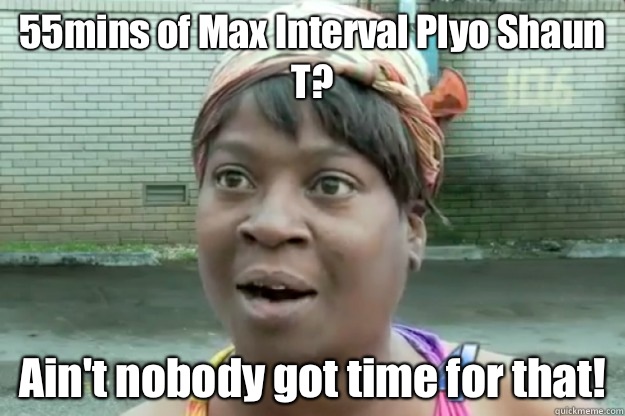 55mins of Max Interval Plyo Shaun T? Ain't nobody got time for that!  Sweet Brown