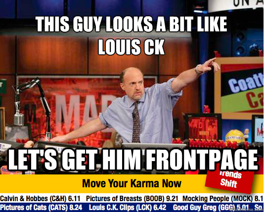 this guy looks a bit like 
louis ck Let's get him frontpage - this guy looks a bit like 
louis ck Let's get him frontpage  Mad Karma with Jim Cramer